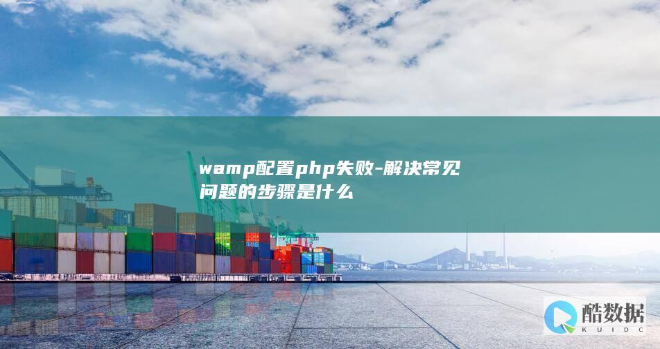wamp配置php失败-解决常见问题的步骤是什么