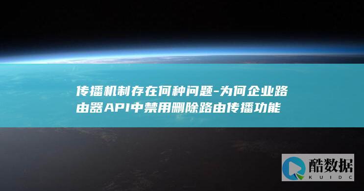 传播机制存在何种问题-为何企业路由器API中禁用删除路由传播功能