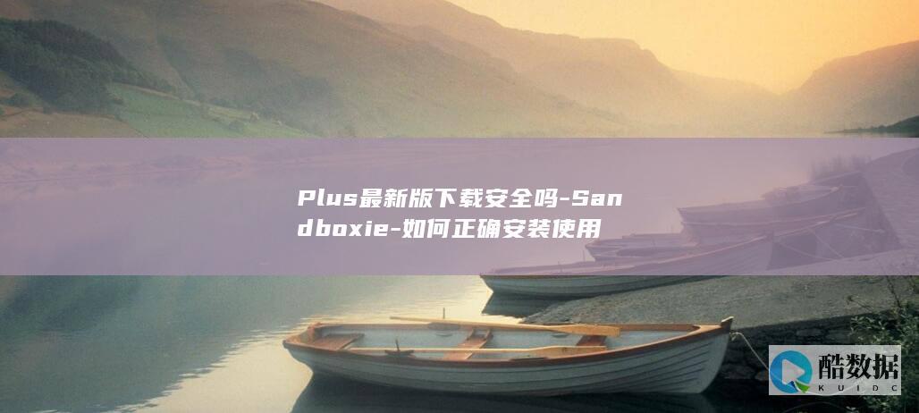 Plus最新版下载安全吗-Sandboxie-如何正确安装使用
