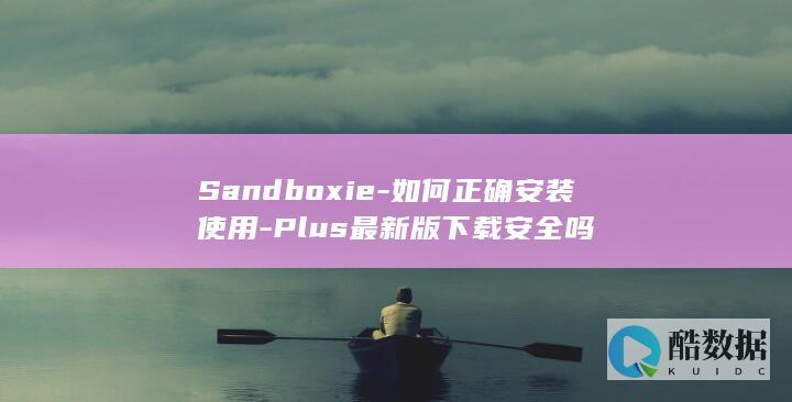 Sandboxie-如何正确安装使用-Plus最新版下载安全吗