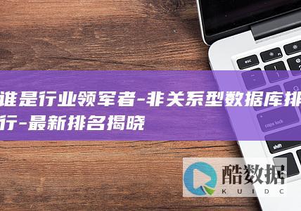 谁是行业领军者-非关系型数据库排行-最新排名揭晓