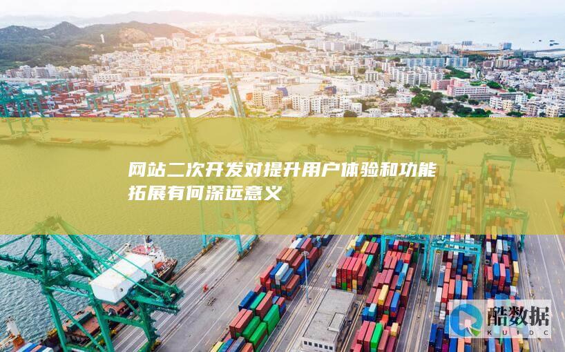 网站二次开发对提升用户体验和功能拓展有何深远意义