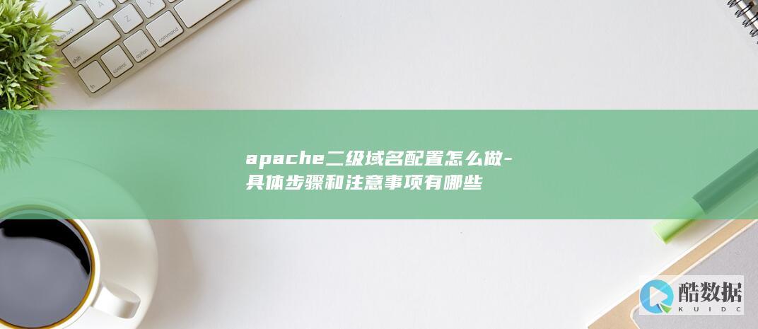 apache二级域名配置怎么做-具体步骤和注意事项有哪些
