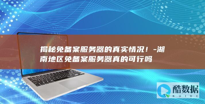 揭秘免备案服务器的真实情况！-湖南地区免备案服务器真的可行吗