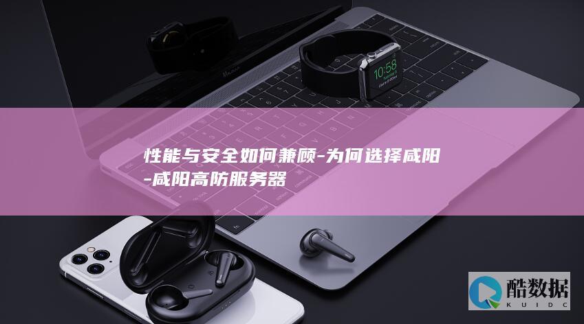 性能与安全如何兼顾-为何选择咸阳-咸阳高防服务器