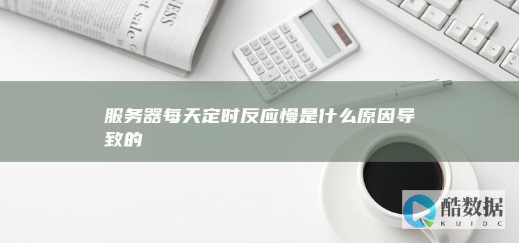 服务器每天定时反应慢是什么原因导致的