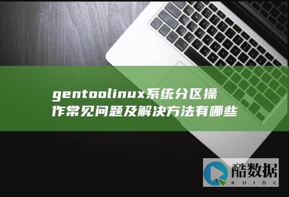 gentoolinux系统分区操作常见问题及解决方法有哪些