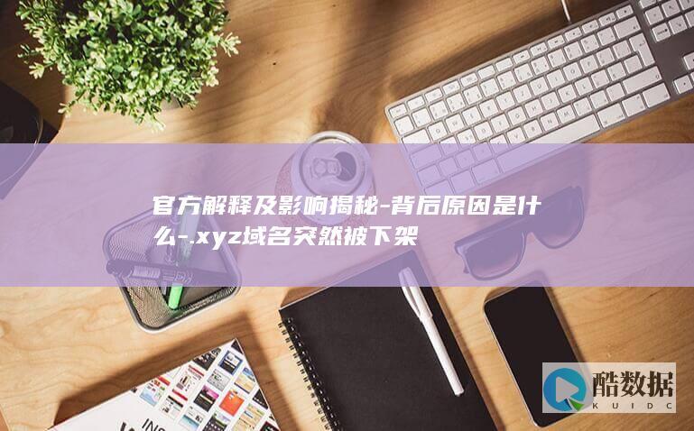 官方解释及影响揭秘-背后原因是什么-.xyz域名突然被下架