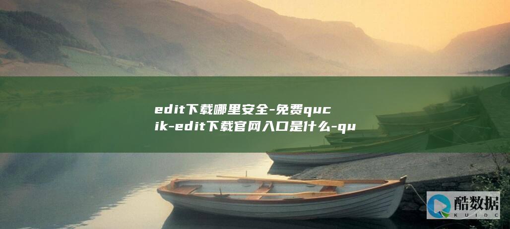 edit下载哪里安全-免费qucik-edit下载官网入口是什么-qucik