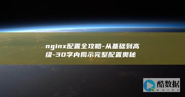 nginx配置全攻略-从基础到高级-30字内揭示完整配置奥秘