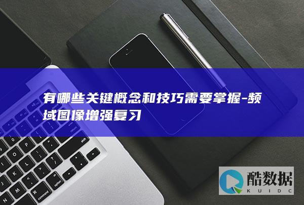 有哪些关键概念和技巧需要掌握-频域图像增强复习