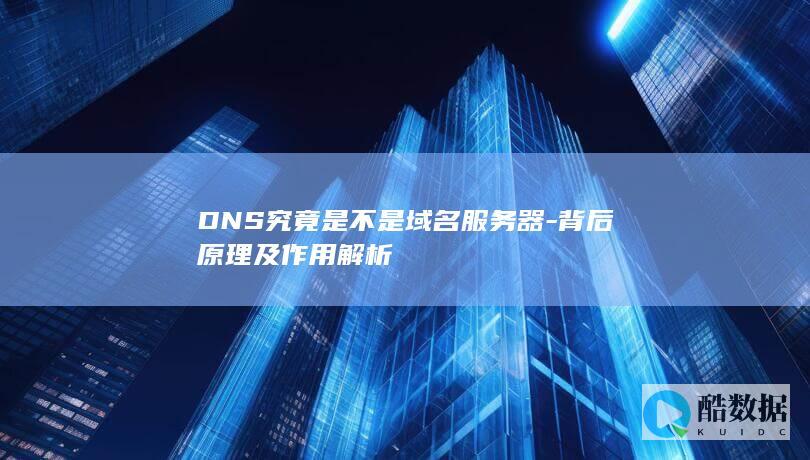 DNS究竟是不是域名服务器-背后原理及作用解析