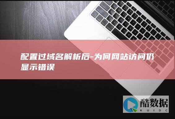 配置过域名解析后-为何网站访问仍显示错误