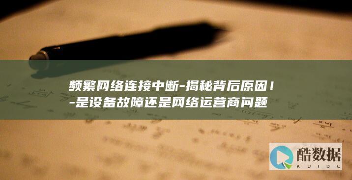 频繁网络连接中断-揭秘背后原因！-是设备故障还是网络运营商问题
