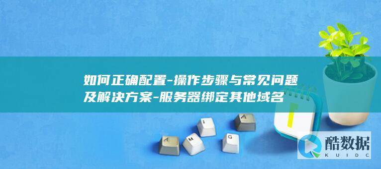 如何正确配置-操作步骤与常见问题及解决方案-服务器绑定其他域名