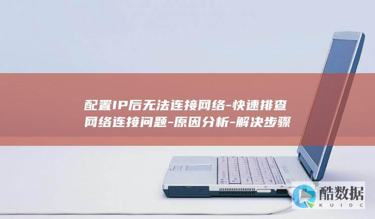 配置IP后无法连接网络-快速排查网络连接问题-原因分析-解决步骤