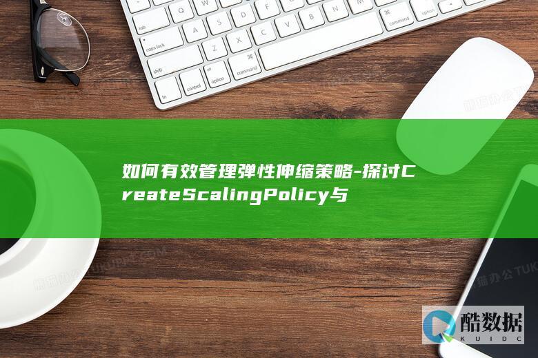 如何有效管理弹性伸缩策略-探讨CreateScalingPolicy与弹性伸缩API应用疑问