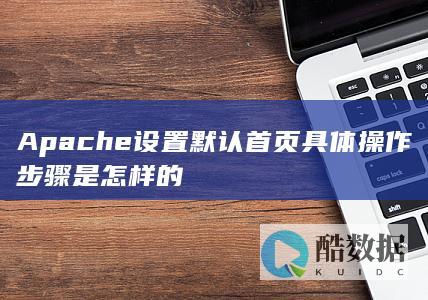 Apache设置默认首页具体操作步骤是怎样的