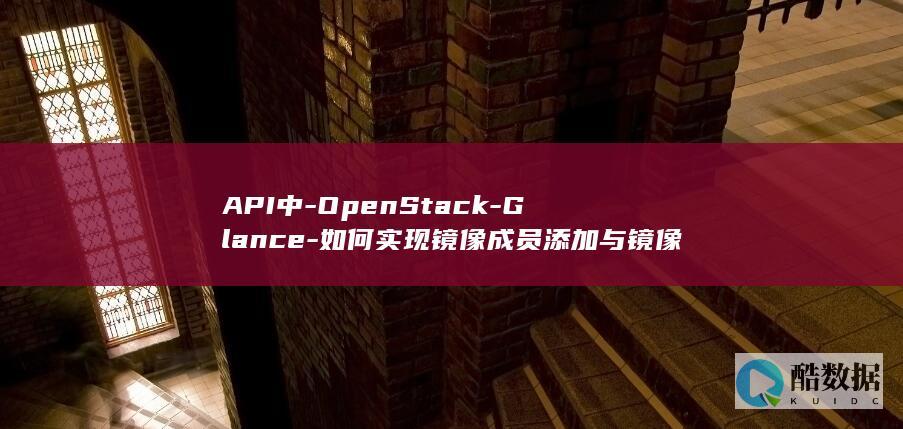 API中-OpenStack-Glance-如何实现镜像成员添加与镜像共享的具体操作 (API中oH1型泵,no_ai_sug:false}],slid:247025498783429,queryid:0x24be0ab1b1afec5)