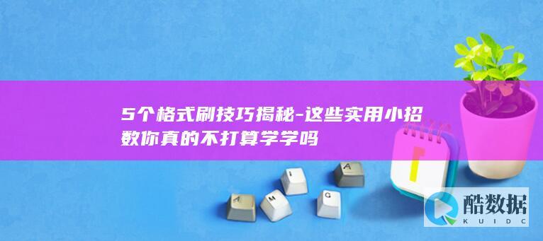 5个格式刷技巧揭秘-这些实用小招数你真的不打算学学吗
