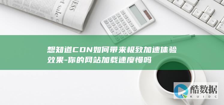 想知道CDN如何带来极致加速体验效果-你的网站加载速度慢吗