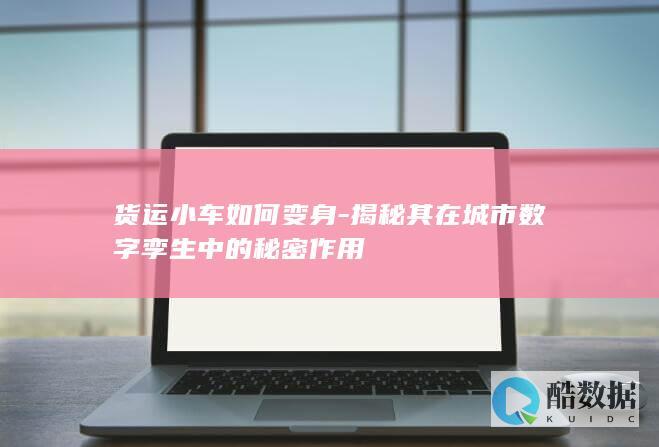 货运小车如何变身-揭秘其在城市数字孪生中的秘密作用