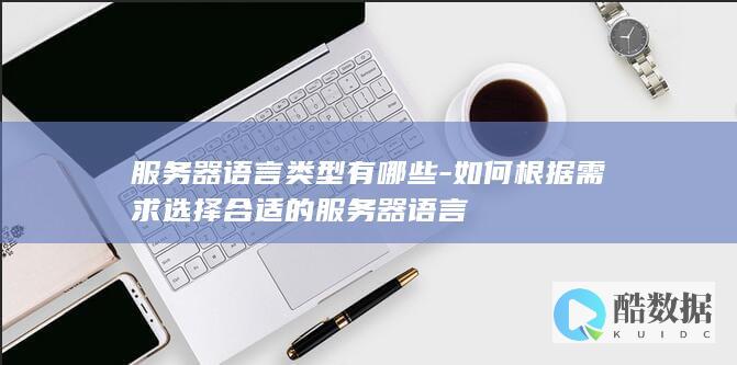 服务器语言类型有哪些-如何根据需求选择合适的服务器语言
