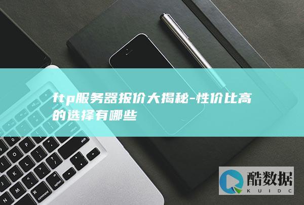 ftp服务器报价大揭秘-性价比高的选择有哪些