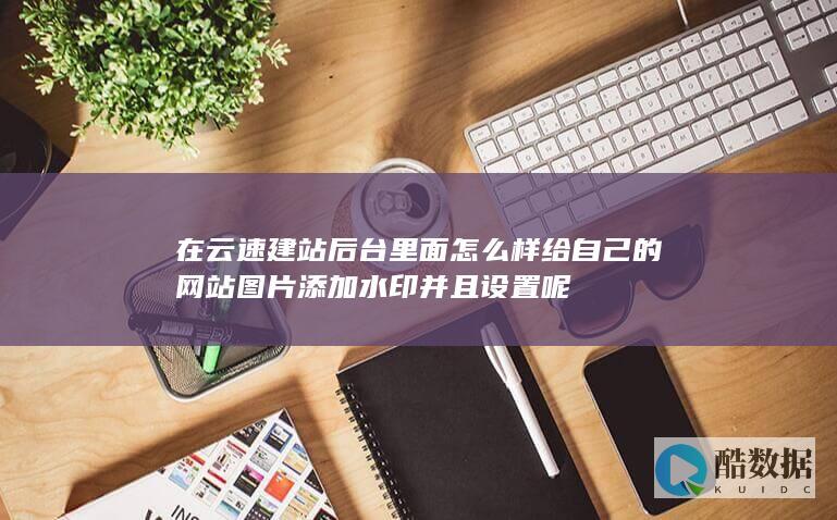 在云速建站后台里面怎么样给自己的网站添加水印并且设置呢