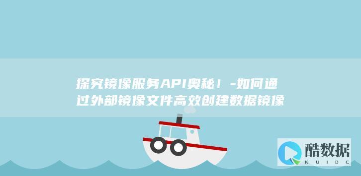 探究镜像服务API奥秘!-如何通过外部镜像文件高效创建数据镜像