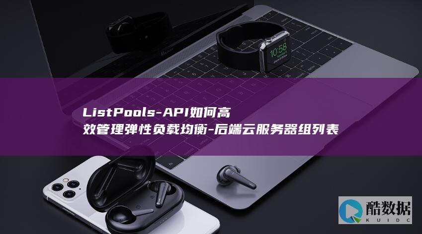 ListPools-API如何高效管理弹性负载均衡-后端云服务器组列表查询