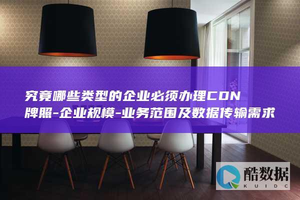 究竟哪些类型的企业必须办理CDN牌照-企业规模-业务范围及数据传输需求