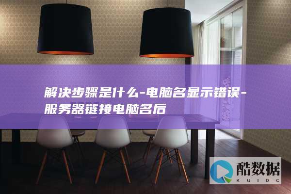 解决步骤是什么-电脑名显示错误-服务器链接电脑名后