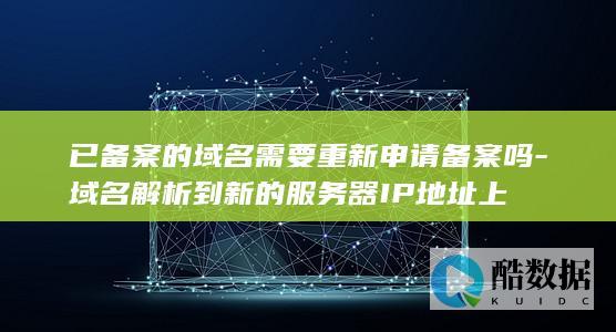 已备案的域名需要重新申请备案吗-域名解析到新的服务器IP地址上