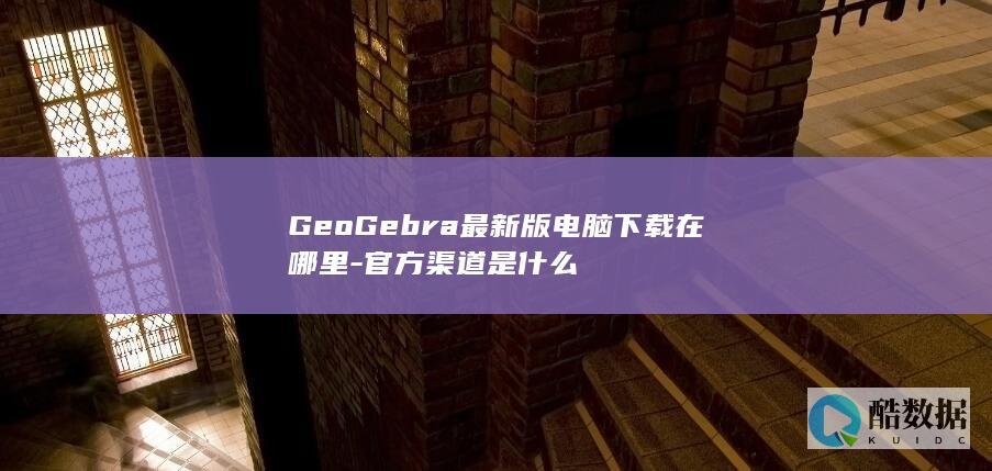 GeoGebra最新版电脑下载在哪里-官方渠道是什么