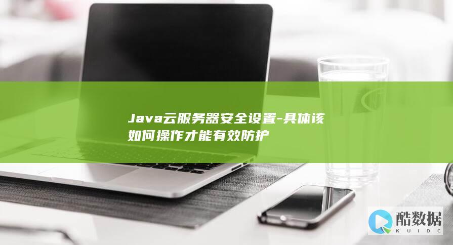 Java云服务器安全设置-具体该如何操作才能有效防护