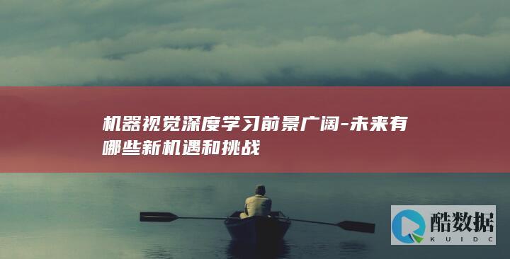 机器视觉深度学习前景广阔-未来有哪些新机遇和挑战