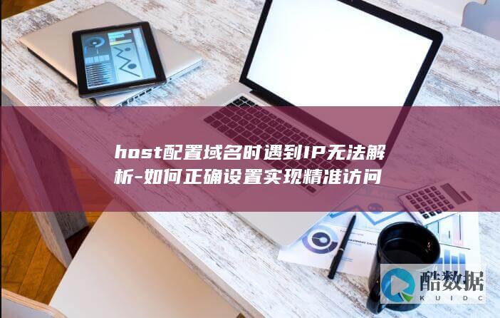 host配置域名时遇到IP无法解析-如何正确设置实现精准访问