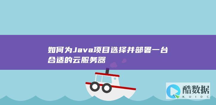 如何为Java项目选择并部署一台合适的云服务器