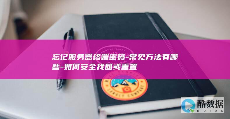 忘记服务器终端密码-常见方法有哪些-如何安全找回或重置