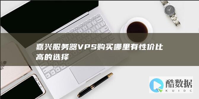 嘉兴服务器VPS购买哪里有性价比高的选择