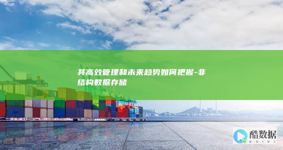 其高效管理和未来趋势如何把握-非结构数据存储