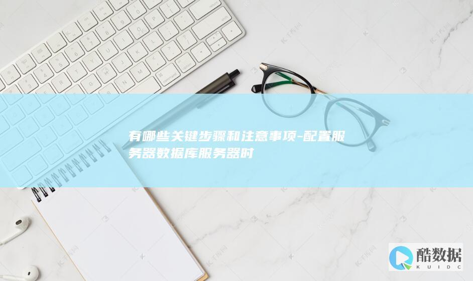 有哪些关键步骤和注意事项-配置服务器数据库服务器时