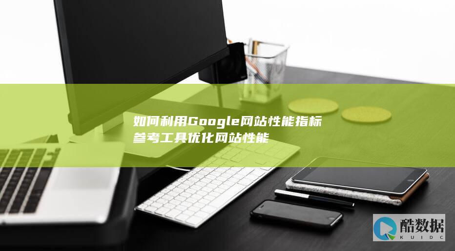 如何利用Google网站性能指标参考工具优化网站性能