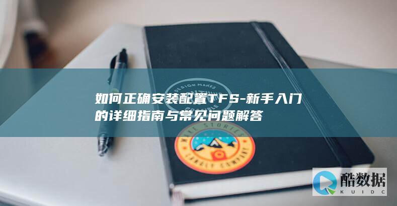 如何正确安装配置TFS-新手入门的详细指南与常见问题解答
