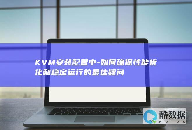 KVM安装配置中-如何确保性能优化和稳定运行的最佳疑问