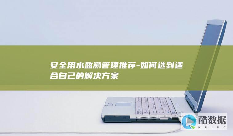 安全用水监测管理推荐-如何选到适合自己的解决方案