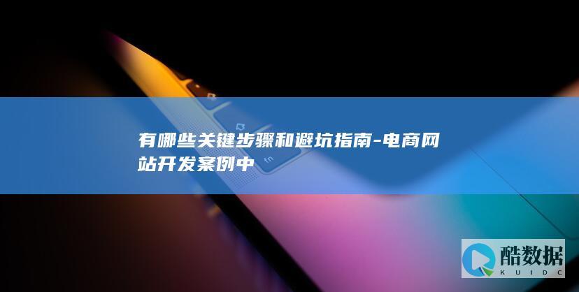 有哪些关键步骤和避坑指南-电商网站开发案例中