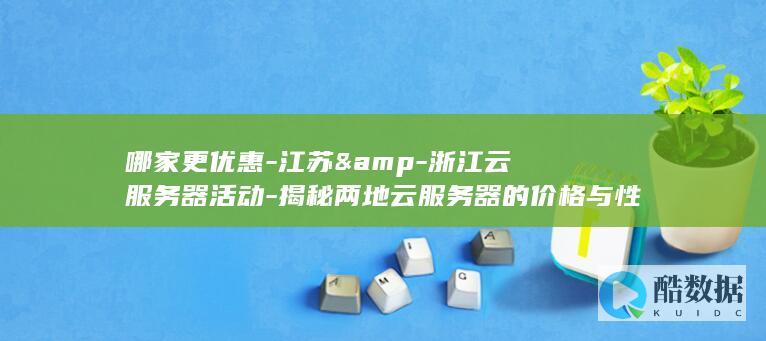 哪家更优惠-江苏&amp-浙江云服务器活动-揭秘两地云服务器的价格与性能之谜