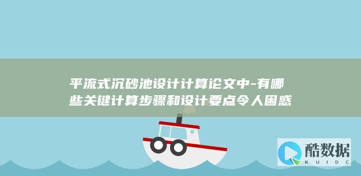 平流式沉砂池设计计算论文中-有哪些关键计算步骤和设计要点令人困惑